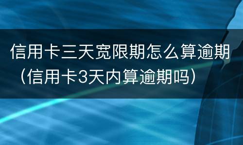信用卡三天宽限期怎么算逾期（信用卡3天内算逾期吗）