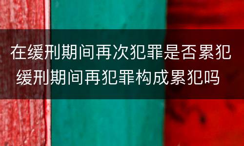 在缓刑期间再次犯罪是否累犯 缓刑期间再犯罪构成累犯吗