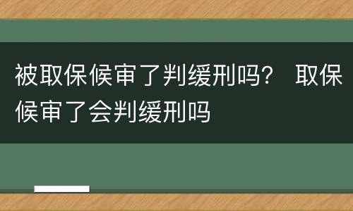 被取保候审了判缓刑吗？ 取保候审了会判缓刑吗