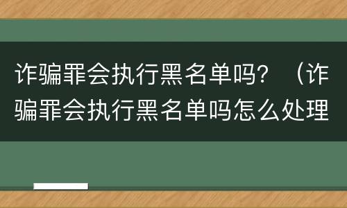 诈骗罪会执行黑名单吗？（诈骗罪会执行黑名单吗怎么处理）
