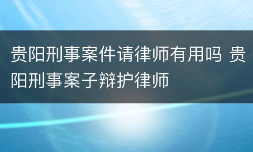 贵阳刑事案件请律师有用吗 贵阳刑事案子辩护律师