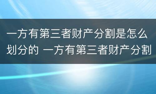 一方有第三者财产分割是怎么划分的 一方有第三者财产分割是怎么划分的呢