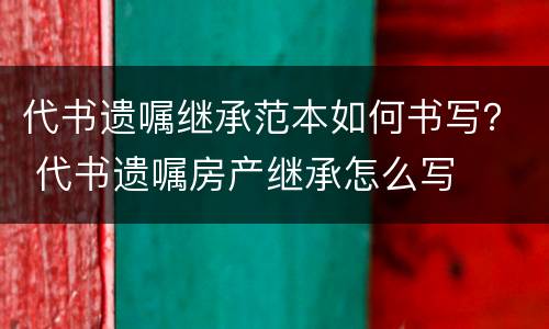 代书遗嘱继承范本如何书写？ 代书遗嘱房产继承怎么写