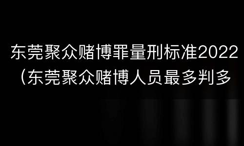 东莞聚众赌博罪量刑标准2022（东莞聚众赌博人员最多判多长时间）