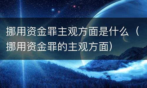 挪用资金罪主观方面是什么（挪用资金罪的主观方面）