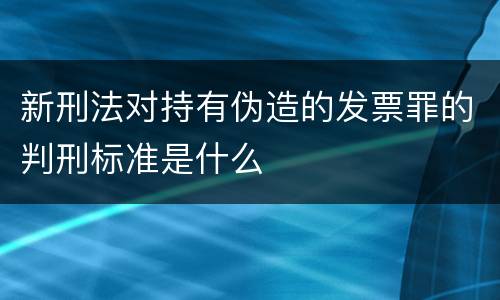 新刑法对持有伪造的发票罪的判刑标准是什么