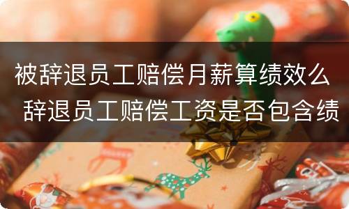被辞退员工赔偿月薪算绩效么 辞退员工赔偿工资是否包含绩效工资