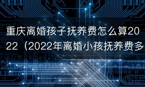 重庆离婚孩子抚养费怎么算2022（2022年离婚小孩抚养费多少）