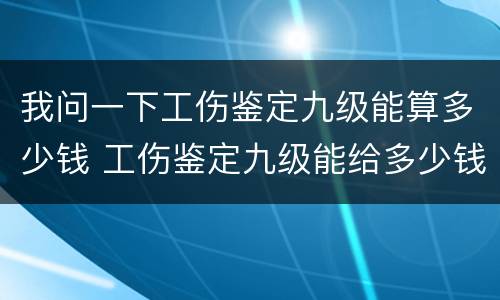 我问一下工伤鉴定九级能算多少钱 工伤鉴定九级能给多少钱