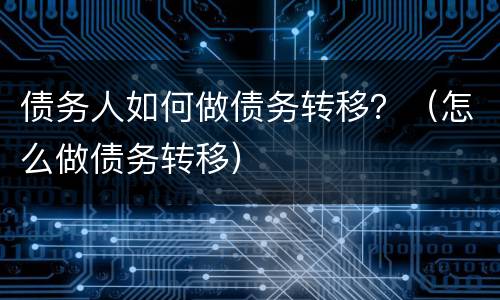 债务人如何做债务转移？（怎么做债务转移）