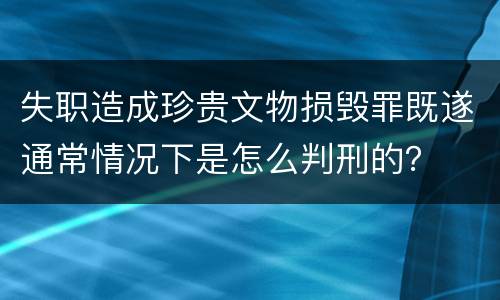 失职造成珍贵文物损毁罪既遂通常情况下是怎么判刑的？