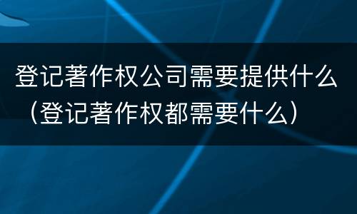 登记著作权公司需要提供什么（登记著作权都需要什么）