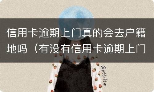 信用卡逾期上门真的会去户籍地吗（有没有信用卡逾期上门的）