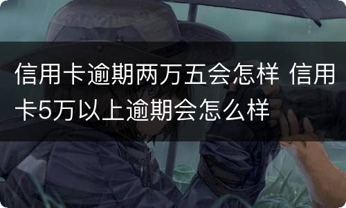 信用卡逾期两万五会怎样 信用卡5万以上逾期会怎么样