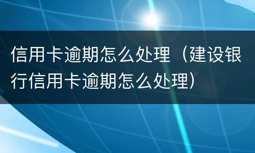 信用卡逾期怎么处理（建设银行信用卡逾期怎么处理）