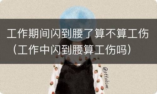 工作期间闪到腰了算不算工伤（工作中闪到腰算工伤吗）