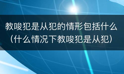 教唆犯是从犯的情形包括什么（什么情况下教唆犯是从犯）