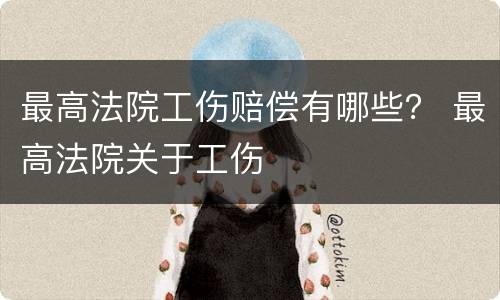 最高法院工伤赔偿有哪些？ 最高法院关于工伤