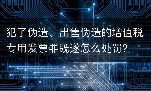 犯了伪造、出售伪造的增值税专用发票罪既遂怎么处罚？