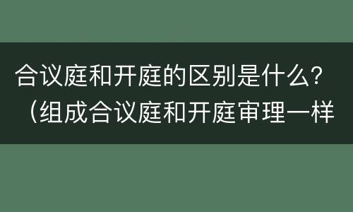 合议庭和开庭的区别是什么？（组成合议庭和开庭审理一样吗）