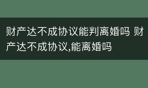 财产达不成协议能判离婚吗 财产达不成协议,能离婚吗