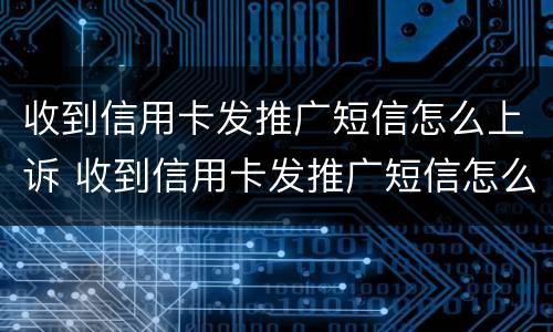 收到信用卡发推广短信怎么上诉 收到信用卡发推广短信怎么上诉呢