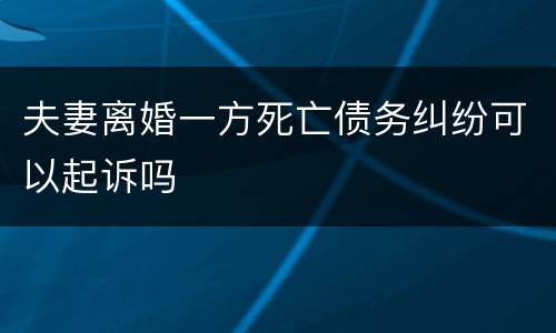 夫妻离婚一方死亡债务纠纷可以起诉吗