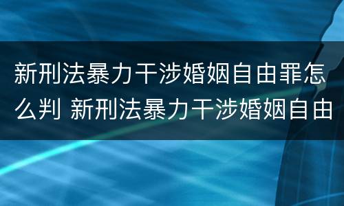 新刑法暴力干涉婚姻自由罪怎么判 新刑法暴力干涉婚姻自由罪怎么判定