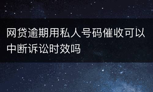 网贷逾期用私人号码催收可以中断诉讼时效吗
