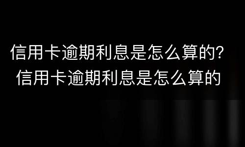 信用卡逾期利息是怎么算的？ 信用卡逾期利息是怎么算的