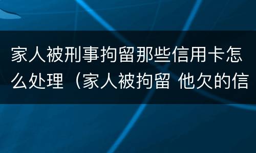 家人被刑事拘留那些信用卡怎么处理（家人被拘留 他欠的信用卡怎么办）