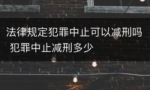 法律规定犯罪中止可以减刑吗 犯罪中止减刑多少