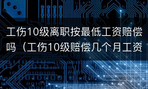 工伤10级离职按最低工资赔偿吗（工伤10级赔偿几个月工资）