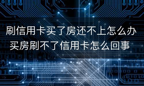 刷信用卡买了房还不上怎么办 买房刷不了信用卡怎么回事