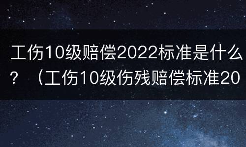 工伤10级赔偿2022标准是什么？（工伤10级伤残赔偿标准2020）