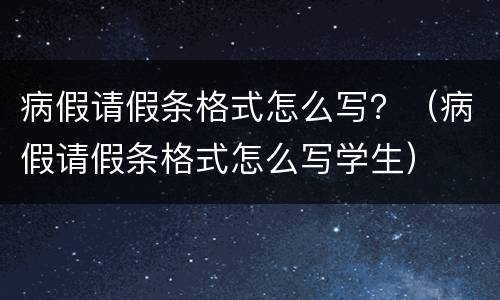 病假请假条格式怎么写？（病假请假条格式怎么写学生）