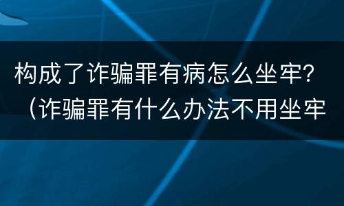 构成了诈骗罪有病怎么坐牢？（诈骗罪有什么办法不用坐牢吗）