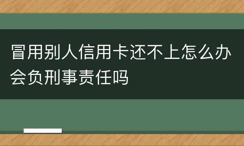 冒用别人信用卡还不上怎么办会负刑事责任吗