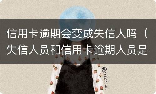 信用卡逾期会变成失信人吗（失信人员和信用卡逾期人员是一样的吗?）