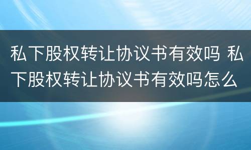 私下股权转让协议书有效吗 私下股权转让协议书有效吗怎么写
