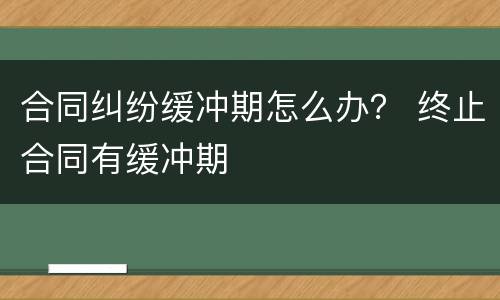 合同纠纷缓冲期怎么办？ 终止合同有缓冲期