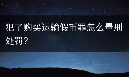 犯了购买运输假币罪怎么量刑处罚?