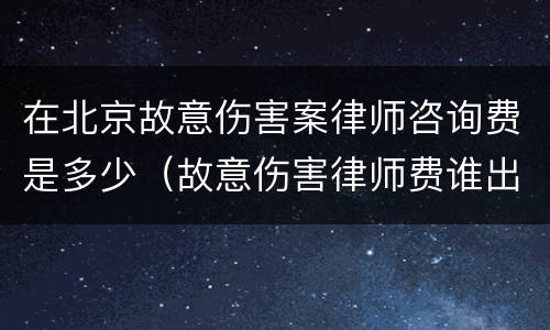 在北京故意伤害案律师咨询费是多少（故意伤害律师费谁出）