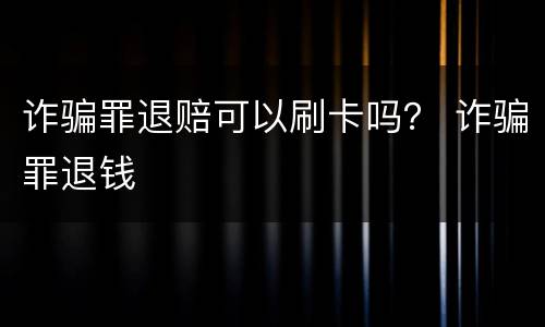 诈骗罪退赔可以刷卡吗？ 诈骗罪退钱