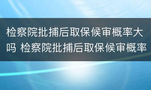 检察院批捕后取保候审概率大吗 检察院批捕后取保候审概率大吗