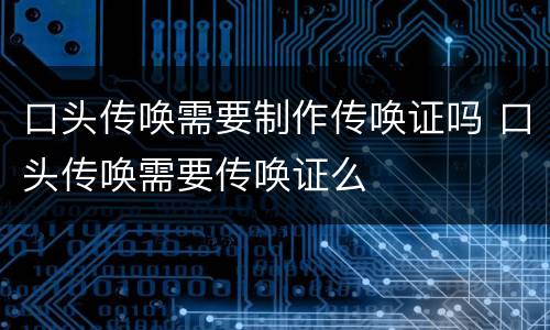 口头传唤需要制作传唤证吗 口头传唤需要传唤证么