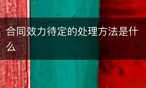 合同效力待定的处理方法是什么