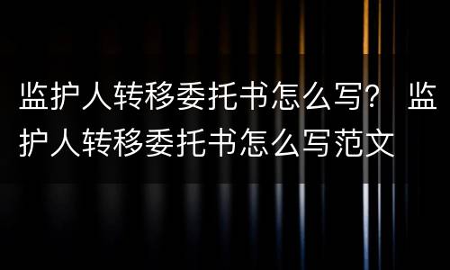 监护人转移委托书怎么写？ 监护人转移委托书怎么写范文