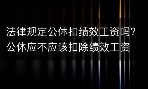 法律规定公休扣绩效工资吗? 公休应不应该扣除绩效工资