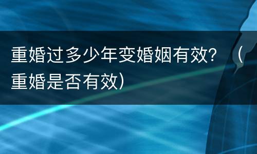 重婚过多少年变婚姻有效？（重婚是否有效）